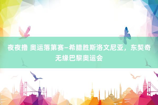 夜夜撸 奥运落第赛—希腊胜斯洛文尼亚，东契奇无缘巴黎奥运会