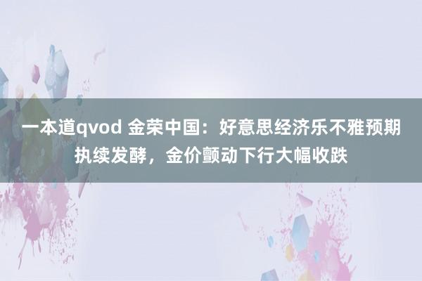 一本道qvod 金荣中国：好意思经济乐不雅预期执续发酵，金价颤动下行大幅收跌