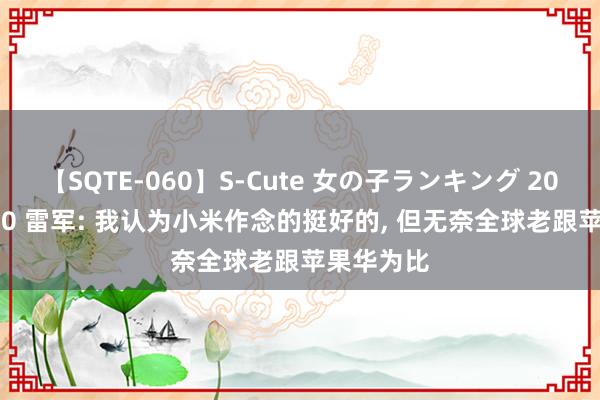 【SQTE-060】S-Cute 女の子ランキング 2014 TOP10 雷军: 我认为小米作念的挺好的， 但无奈全球老跟苹果华为比