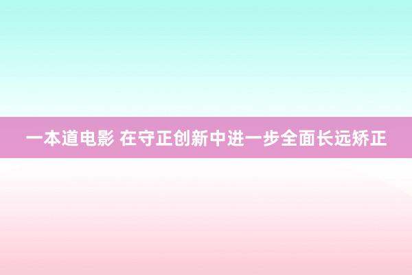 一本道电影 在守正创新中进一步全面长远矫正