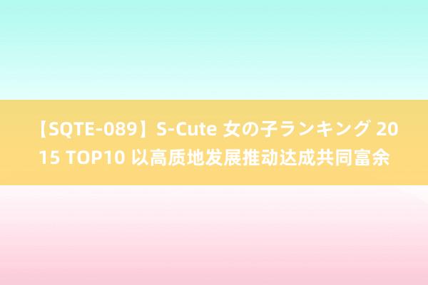 【SQTE-089】S-Cute 女の子ランキング 2015 TOP10 以高质地发展推动达成共同富余