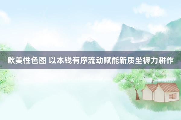 欧美性色图 以本钱有序流动赋能新质坐褥力耕作