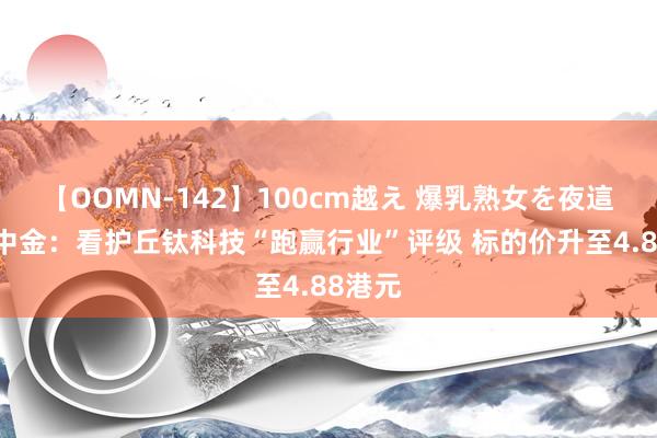 【OOMN-142】100cm越え 爆乳熟女を夜這う！ 中金：看护丘钛科技“跑赢行业”评级 标的价升至4.88港元