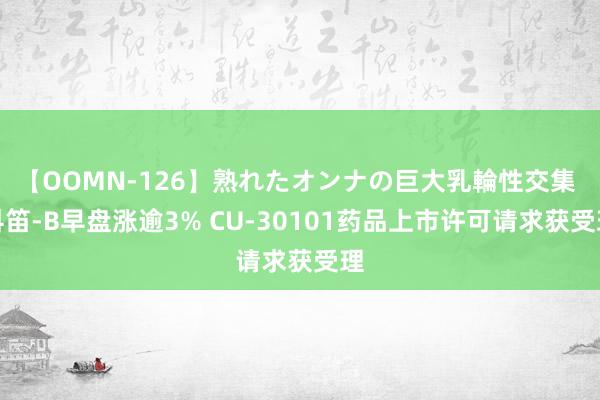 【OOMN-126】熟れたオンナの巨大乳輪性交集 科笛-B早盘涨逾3% CU-30101药品上市许可请求获受理