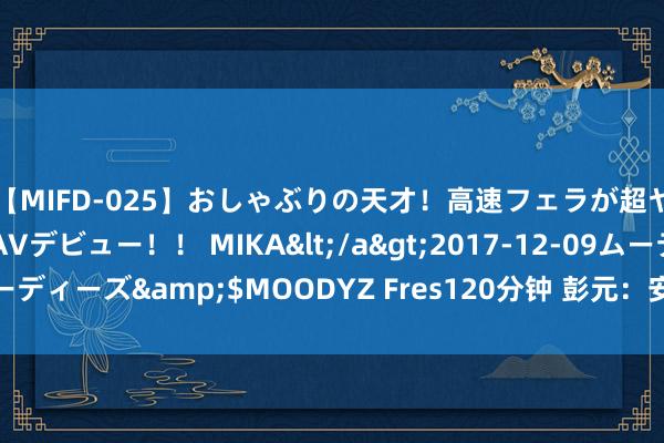 【MIFD-025】おしゃぶりの天才！高速フェラが超ヤバイ即尺黒ギャルAVデビュー！！ MIKA</a>2017-12-09ムーディーズ&$MOODYZ Fres120分钟 彭元：安身上风普及发展能级