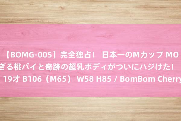 【BOMG-005】完全独占！ 日本一のMカップ MOMO！ 限界突破！ 敏感すぎる桃パイと奇跡の超乳ボディがついにハジけた！ 19才 B106（M65） W58 H85 / BomBom Cherry 贷款莫要找“李鬼”