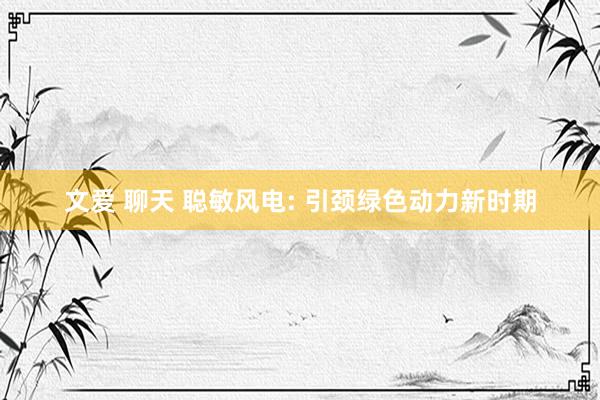 文爱 聊天 聪敏风电: 引颈绿色动力新时期