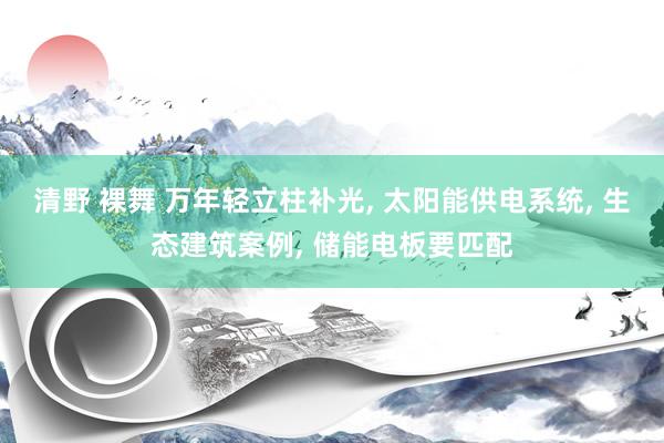 清野 裸舞 万年轻立柱补光， 太阳能供电系统， 生态建筑案例， 储能电板要匹配