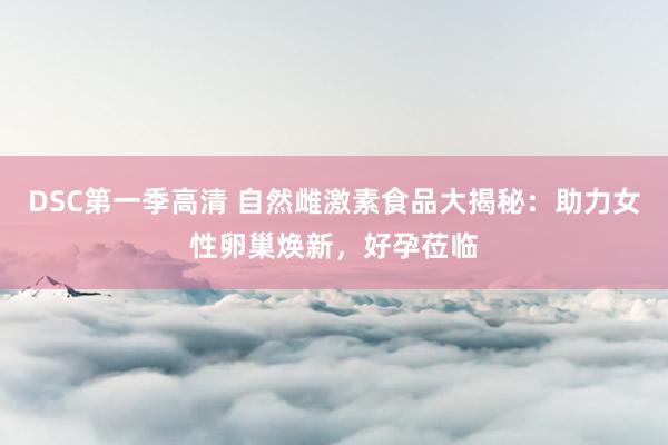 DSC第一季高清 自然雌激素食品大揭秘：助力女性卵巢焕新，好孕莅临