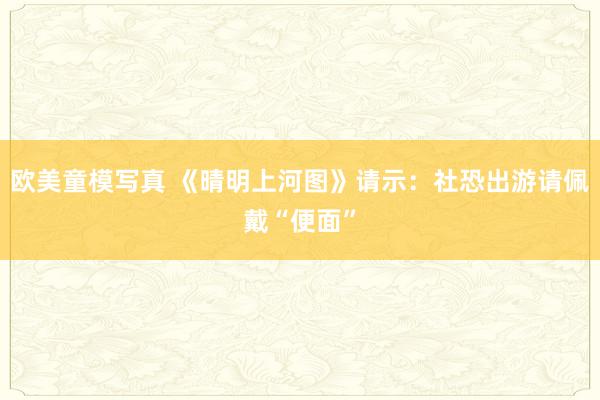 欧美童模写真 《晴明上河图》请示：社恐出游请佩戴“便面”