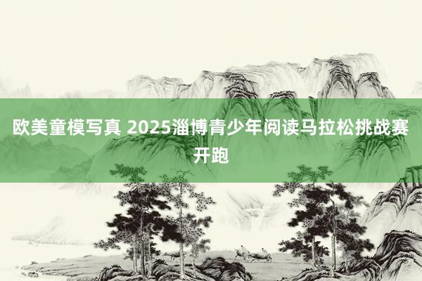 欧美童模写真 2025淄博青少年阅读马拉松挑战赛开跑