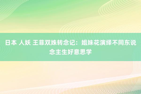 日本 人妖 王菲双姝转念记：姐妹花演绎不同东说念主生好意思学