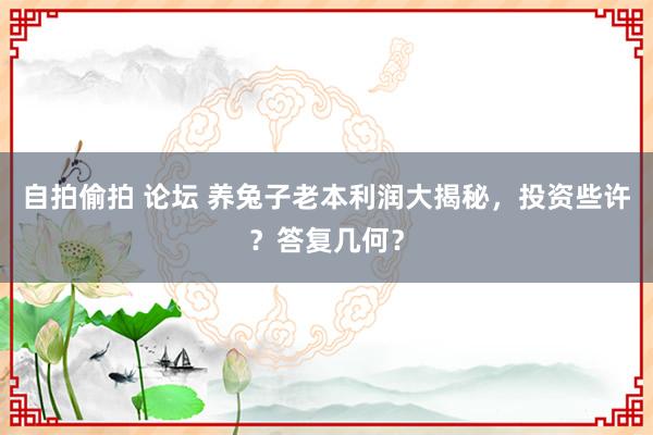 自拍偷拍 论坛 养兔子老本利润大揭秘，投资些许？答复几何？