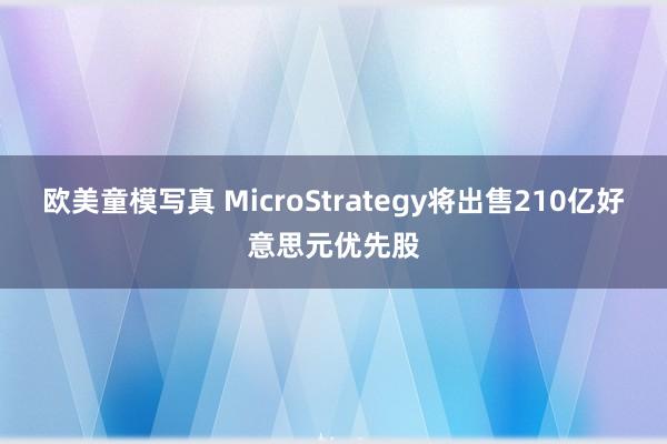 欧美童模写真 MicroStrategy将出售210亿好意思元优先股