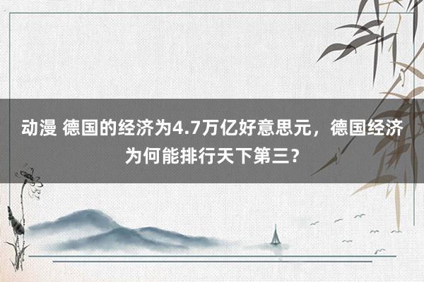 动漫 德国的经济为4.7万亿好意思元，德国经济为何能排行天下第三？