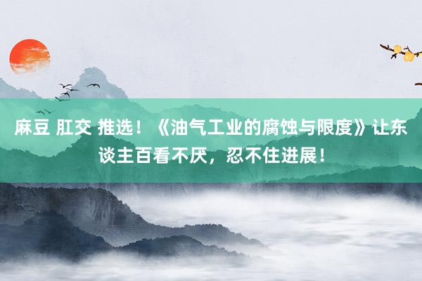 麻豆 肛交 推选！《油气工业的腐蚀与限度》让东谈主百看不厌，忍不住进展！