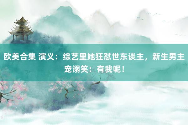 欧美合集 演义：综艺里她狂怼世东谈主，新生男主宠溺笑：有我呢！