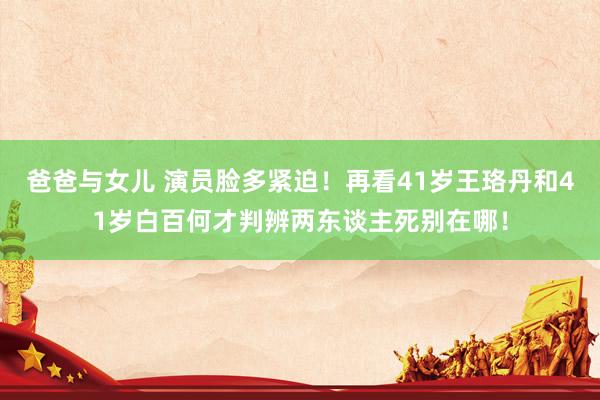 爸爸与女儿 演员脸多紧迫！再看41岁王珞丹和41岁白百何才判辨两东谈主死别在哪！