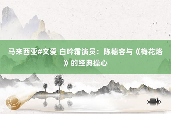 马来西亚#文爱 白吟霜演员：陈德容与《梅花烙》的经典操心