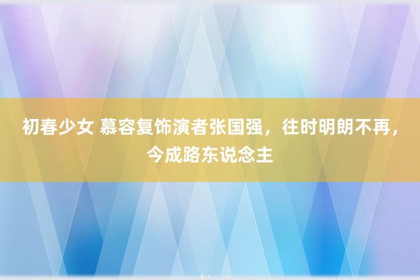 初春少女 慕容复饰演者张国强，往时明朗不再，今成路东说念主