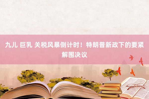 九儿 巨乳 关税风暴倒计时！特朗普新政下的要紧解围决议