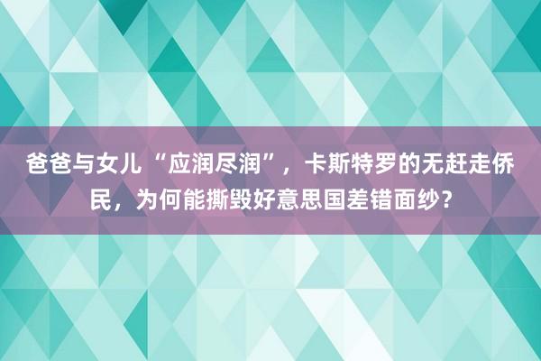 爸爸与女儿 “应润尽润”，卡斯特罗的无赶走侨民，为何能撕毁好意思国差错面纱？