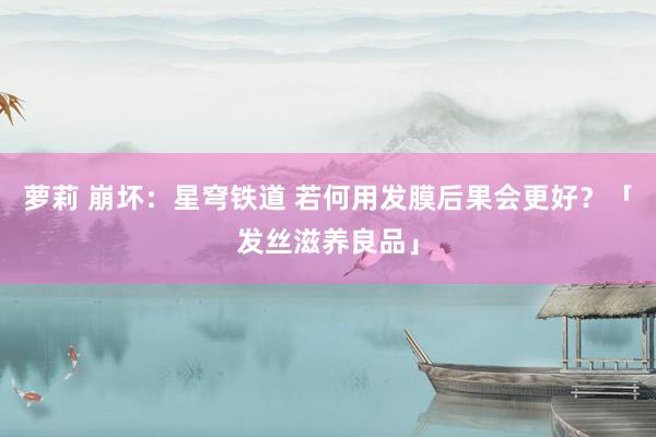 萝莉 崩坏：星穹铁道 若何用发膜后果会更好？「发丝滋养良品」