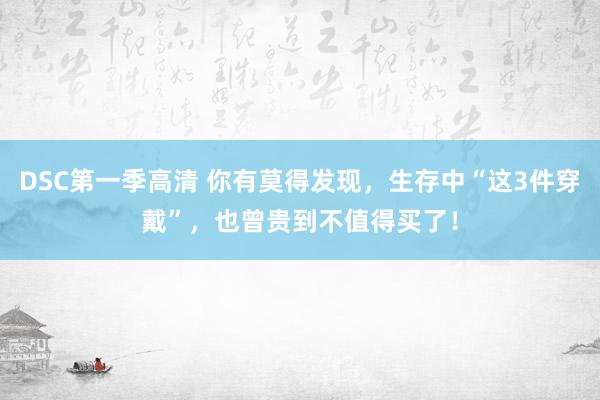 DSC第一季高清 你有莫得发现，生存中“这3件穿戴”，也曾贵到不值得买了！