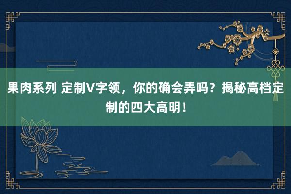 果肉系列 定制V字领，你的确会弄吗？揭秘高档定制的四大高明！