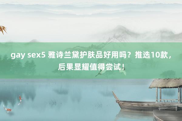gay sex5 雅诗兰黛护肤品好用吗？推选10款，后果显耀值得尝试！