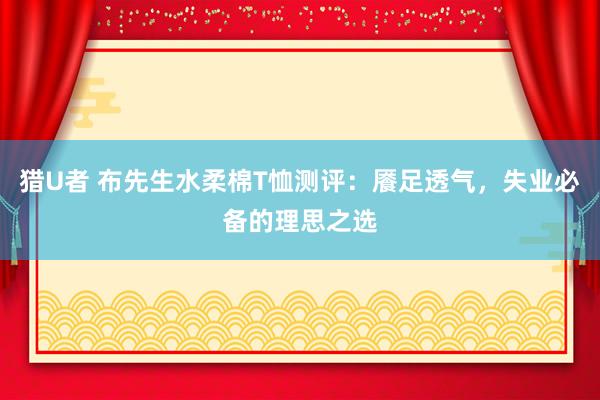 猎U者 布先生水柔棉T恤测评：餍足透气，失业必备的理思之选