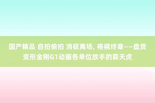 国产精品 自拍偷拍 消极离场， 袼褙终章——盘货变形金刚G1动画各单位放手的霸天虎