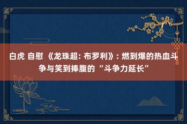白虎 自慰 《龙珠超: 布罗利》: 燃到爆的热血斗争与笑到捧腹的 “斗争力延长”