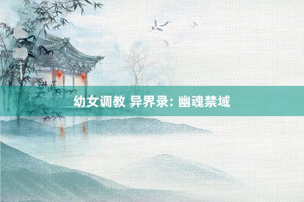 幼女调教 异界录: 幽魂禁域