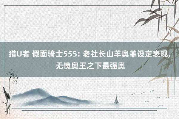 猎U者 假面骑士555: 老社长山羊奥菲设定表现， 无愧奥王之下最强奥
