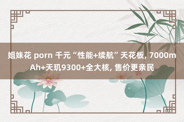 姐妹花 porn 千元“性能+续航”天花板， 7000mAh+天玑9300+全大核， 售价更亲民