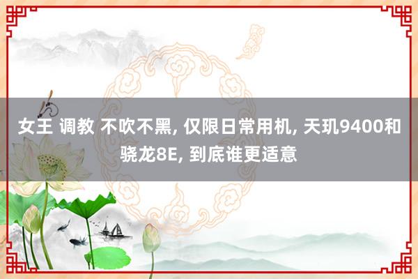女王 调教 不吹不黑， 仅限日常用机， 天玑9400和骁龙8E， 到底谁更适意