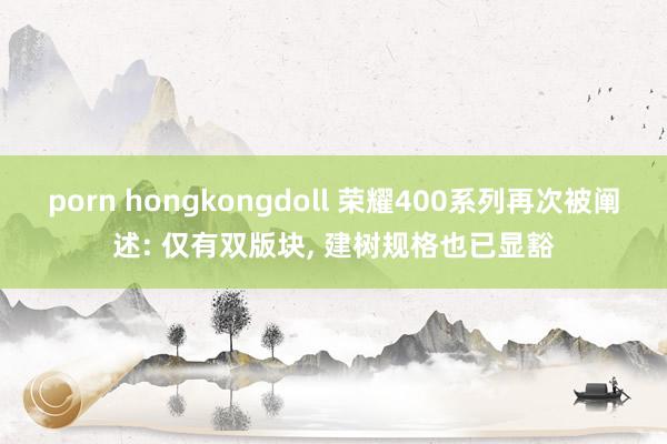 porn hongkongdoll 荣耀400系列再次被阐述: 仅有双版块， 建树规格也已显豁