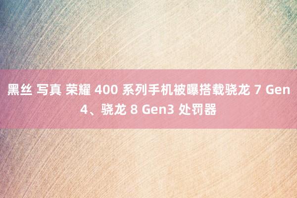 黑丝 写真 荣耀 400 系列手机被曝搭载骁龙 7 Gen4、骁龙 8 Gen3 处罚器
