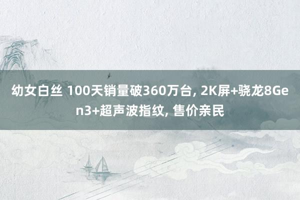 幼女白丝 100天销量破360万台， 2K屏+骁龙8Gen3+超声波指纹， 售价亲民