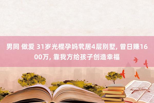 男同 做爱 31岁光棍孕妈茕居4层别墅， 曾日赚1600万， 靠我方给孩子创造幸福
