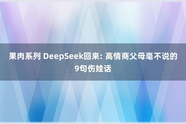 果肉系列 DeepSeek回来: 高情商父母毫不说的9句伤娃话