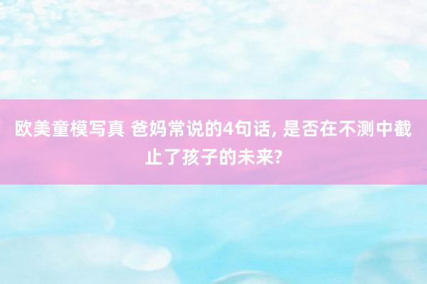 欧美童模写真 爸妈常说的4句话， 是否在不测中截止了孩子的未来?