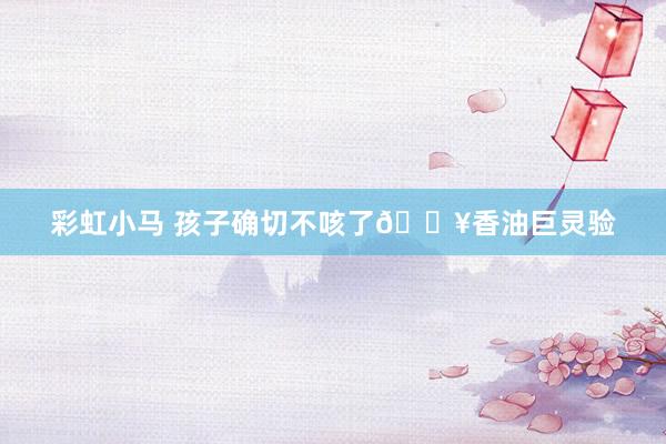 彩虹小马 孩子确切不咳了🔥香油巨灵验
