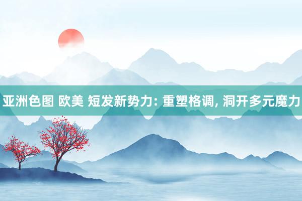 亚洲色图 欧美 短发新势力: 重塑格调， 洞开多元魔力