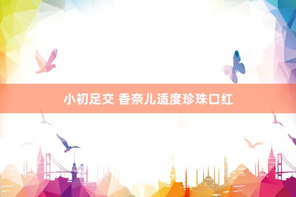 小初足交 香奈儿适度珍珠口红