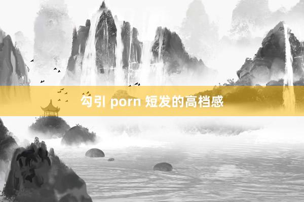 勾引 porn 短发的高档感