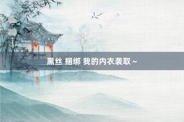 黑丝 捆绑 我的内衣袭取～