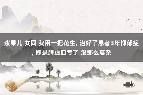 浆果儿 女同 我用一把花生， 治好了患者3年抑郁症， 即是脾虚血亏了 没那么复杂