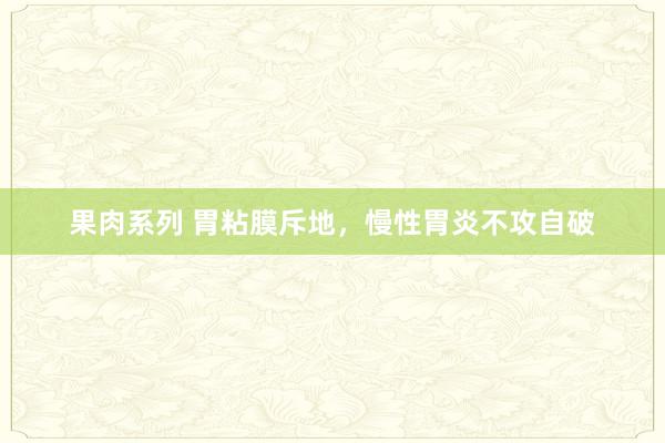 果肉系列 胃粘膜斥地，慢性胃炎不攻自破
